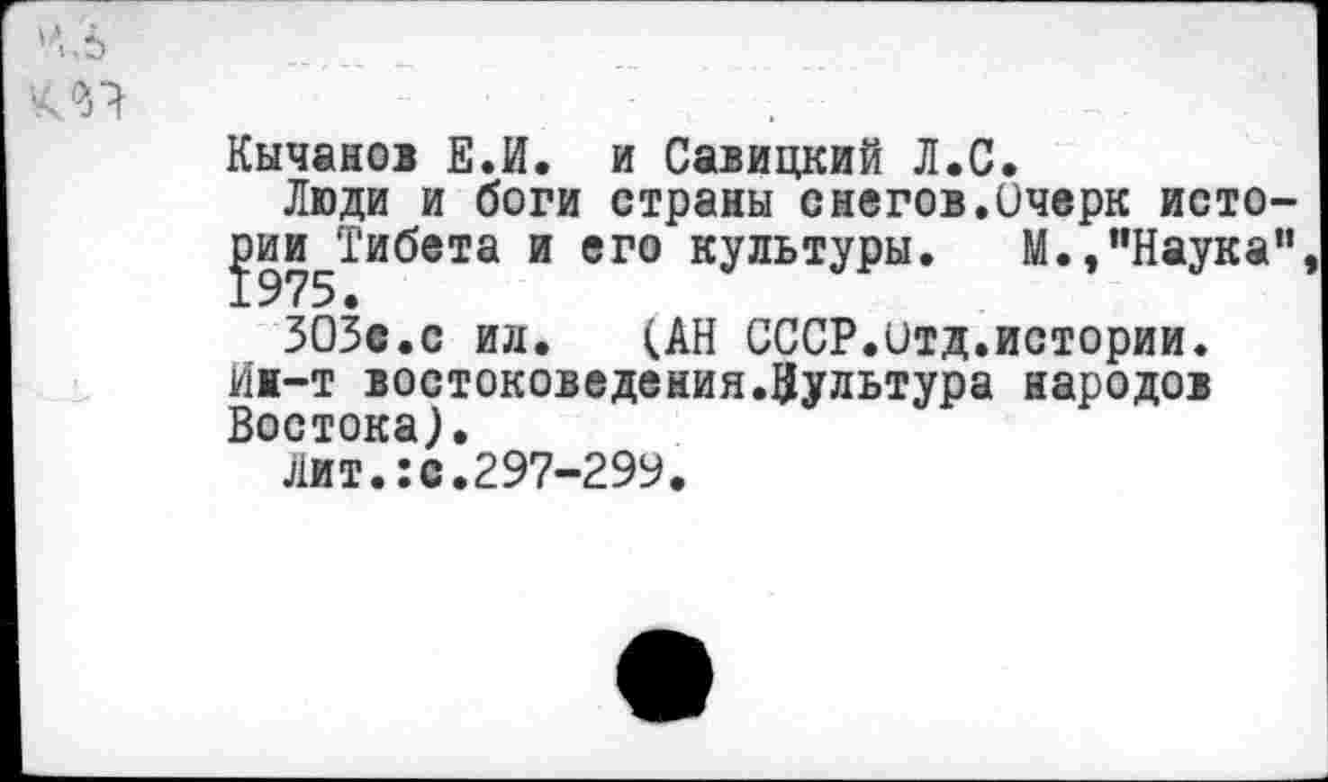 ﻿'*.5
Кычанов Е.И. и Савицкий Л.С.
Люди и боги страны снегов.Очерк исто-^ии^Тибета и его культуры. М.,"Наука”
ЗОЗс.с ил. (АН СССР.итд.истории.
Ин-т востоковедения.Цультура народов Востока).
Лит.:с.297-299.